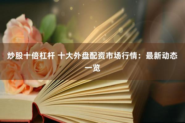 炒股十倍杠杆 十大外盘配资市场行情：最新动态一览