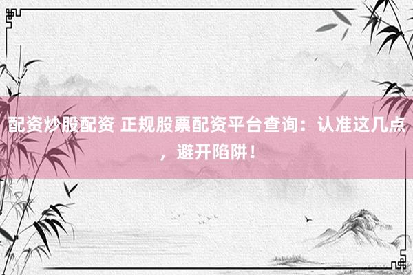 配资炒股配资 正规股票配资平台查询：认准这几点，避开陷阱！
