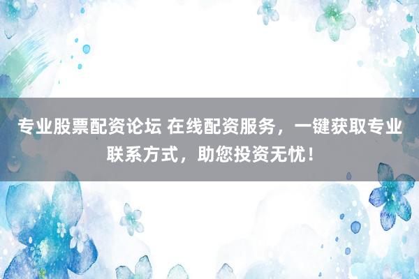 专业股票配资论坛 在线配资服务，一键获取专业联系方式，助您投资无忧！