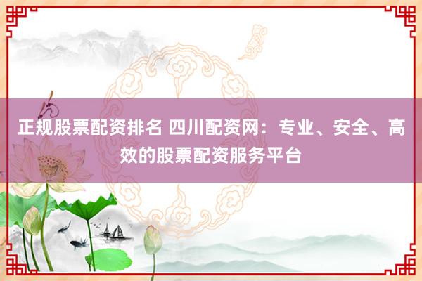 正规股票配资排名 四川配资网：专业、安全、高效的股票配资服务平台