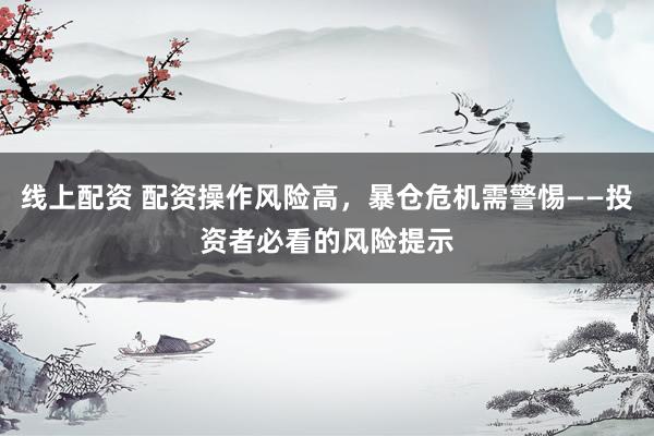 线上配资 配资操作风险高，暴仓危机需警惕——投资者必看的风险提示
