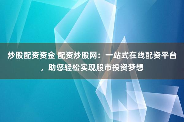 炒股配资资金 配资炒股网：一站式在线配资平台，助您轻松实现股市投资梦想