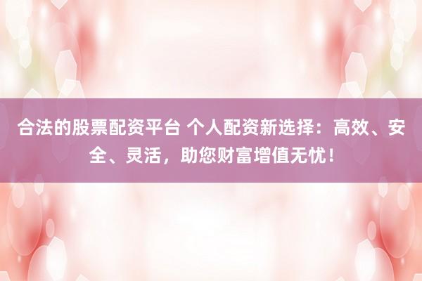 合法的股票配资平台 个人配资新选择：高效、安全、灵活，助您财富增值无忧！