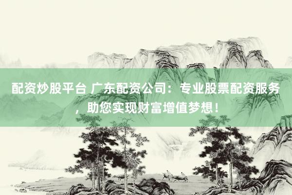 配资炒股平台 广东配资公司：专业股票配资服务，助您实现财富增值梦想！
