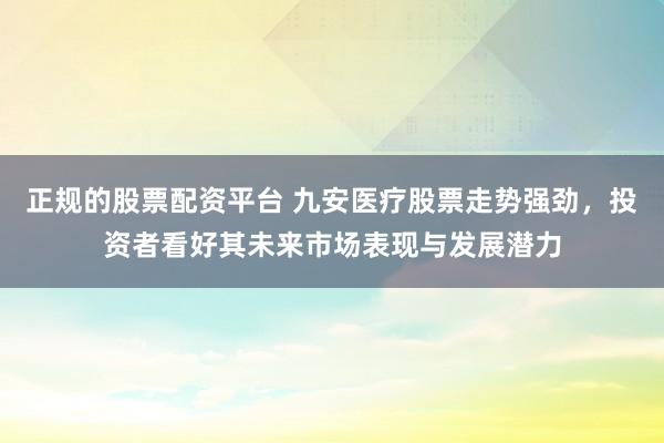 正规的股票配资平台 九安医疗股票走势强劲，投资者看好其未来市场表现与发展潜力