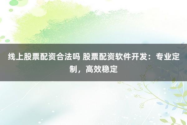 线上股票配资合法吗 股票配资软件开发：专业定制，高效稳定
