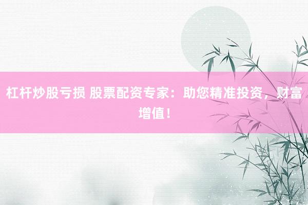 杠杆炒股亏损 股票配资专家：助您精准投资，财富增值！