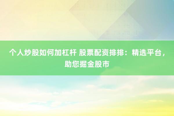 个人炒股如何加杠杆 股票配资排排：精选平台，助您掘金股市