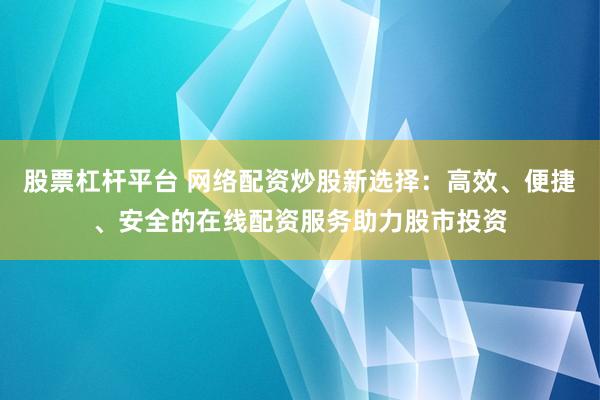 股票杠杆平台 网络配资炒股新选择：高效、便捷、安全的在线配资服务助力股市投资