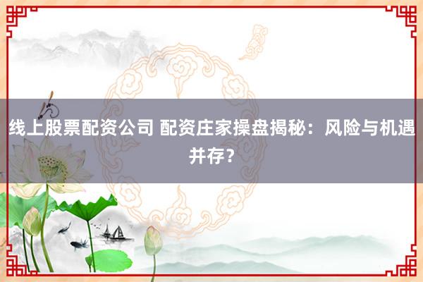 线上股票配资公司 配资庄家操盘揭秘：风险与机遇并存？