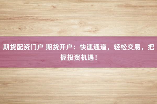 期货配资门户 期货开户：快速通道，轻松交易，把握投资机遇！
