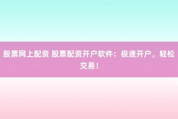 股票网上配资 股票配资开户软件：极速开户，轻松交易！