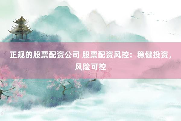正规的股票配资公司 股票配资风控：稳健投资，风险可控