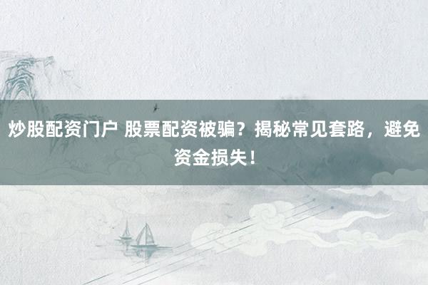 炒股配资门户 股票配资被骗？揭秘常见套路，避免资金损失！
