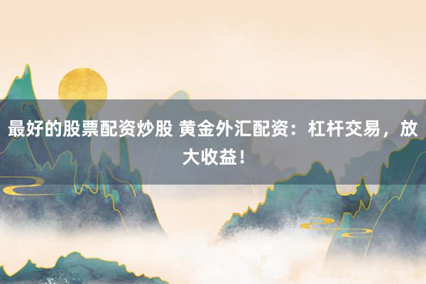 最好的股票配资炒股 黄金外汇配资：杠杆交易，放大收益！