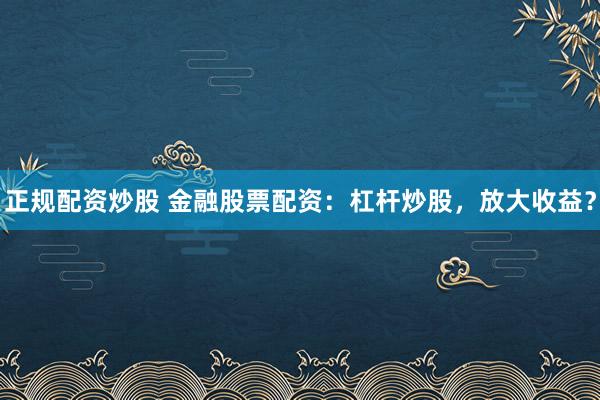 正规配资炒股 金融股票配资：杠杆炒股，放大收益？
