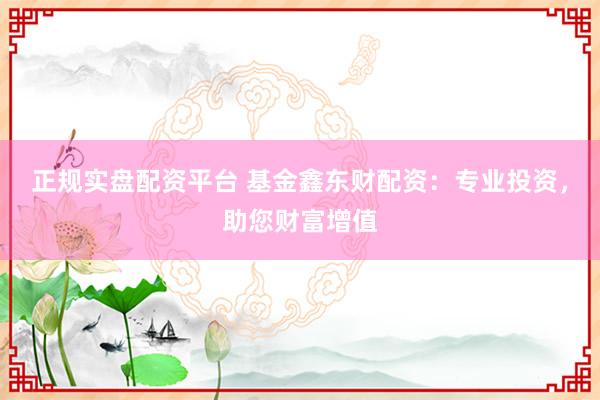 正规实盘配资平台 基金鑫东财配资：专业投资，助您财富增值