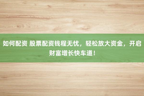 如何配资 股票配资钱程无忧，轻松放大资金，开启财富增长快车道！