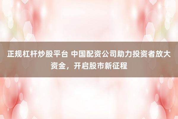 正规杠杆炒股平台 中国配资公司助力投资者放大资金，开启股市新征程
