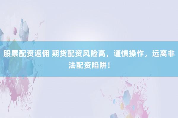 股票配资返佣 期货配资风险高，谨慎操作，远离非法配资陷阱！