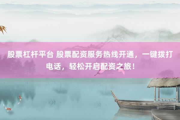 股票杠杆平台 股票配资服务热线开通，一键拨打电话，轻松开启配资之旅！