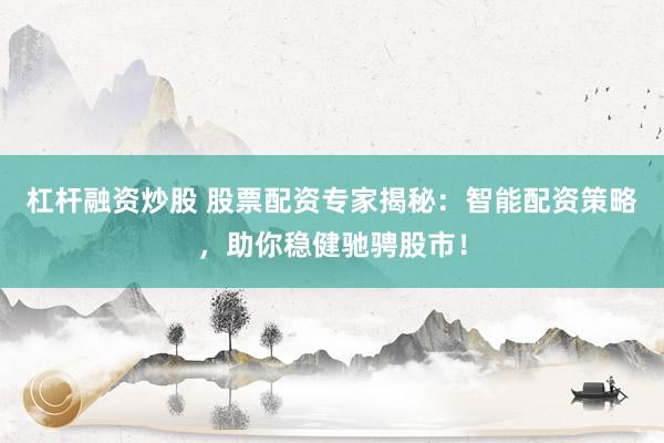 杠杆融资炒股 股票配资专家揭秘：智能配资策略，助你稳健驰骋股市！