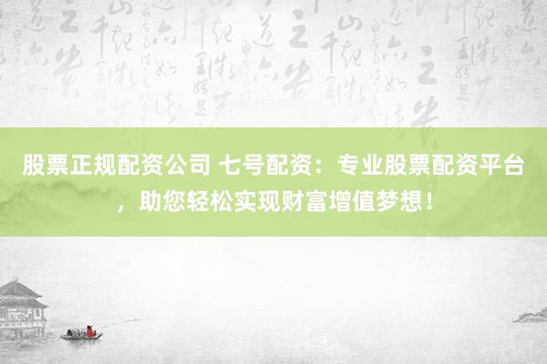 股票正规配资公司 七号配资：专业股票配资平台，助您轻松实现财富增值梦想！