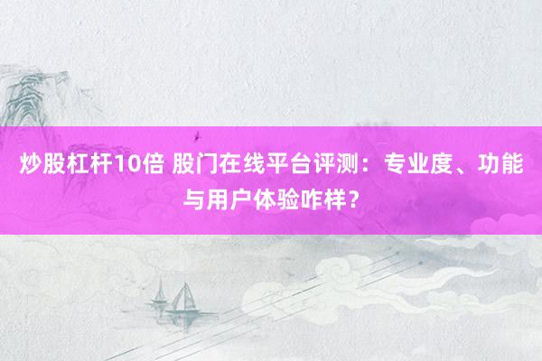 炒股杠杆10倍 股门在线平台评测：专业度、功能与用户体验咋样？