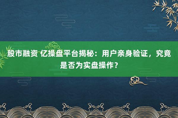 股市融资 亿操盘平台揭秘：用户亲身验证，究竟是否为实盘操作？