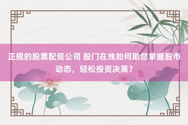 正规的股票配资公司 股门在线如何助您掌握股市动态，轻松投资决策？