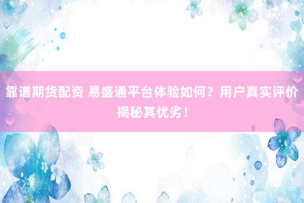 靠谱期货配资 易盛通平台体验如何？用户真实评价揭秘其优劣！