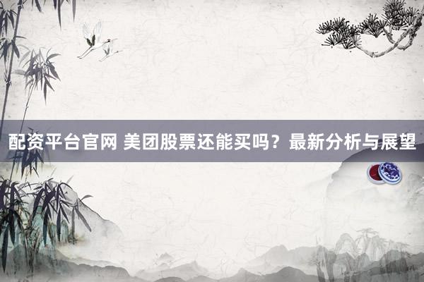 配资平台官网 美团股票还能买吗？最新分析与展望