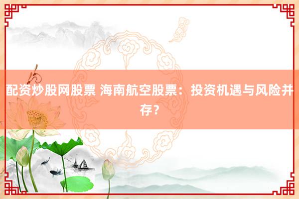 配资炒股网股票 海南航空股票：投资机遇与风险并存？