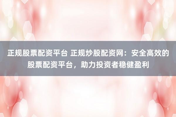 正规股票配资平台 正规炒股配资网：安全高效的股票配资平台，助力投资者稳健盈利