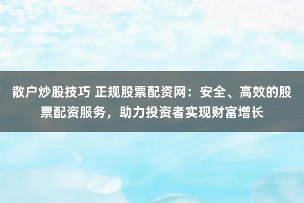 散户炒股技巧 正规股票配资网：安全、高效的股票配资服务，助力投资者实现财富增长