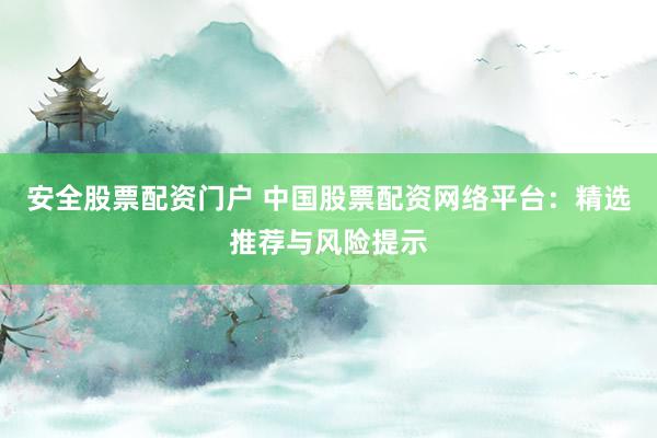 安全股票配资门户 中国股票配资网络平台：精选推荐与风险提示