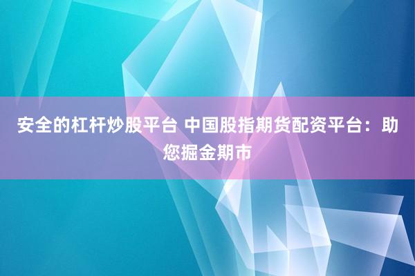 安全的杠杆炒股平台 中国股指期货配资平台：助您掘金期市