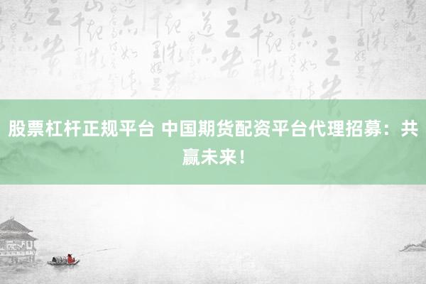 股票杠杆正规平台 中国期货配资平台代理招募：共赢未来！