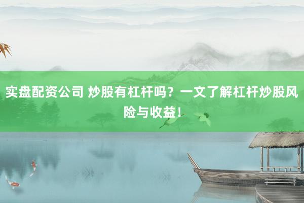 实盘配资公司 炒股有杠杆吗？一文了解杠杆炒股风险与收益！