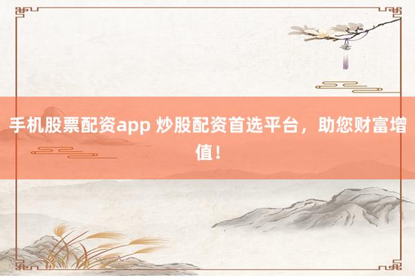手机股票配资app 炒股配资首选平台，助您财富增值！