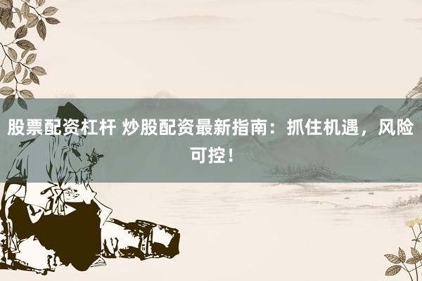 股票配资杠杆 炒股配资最新指南：抓住机遇，风险可控！