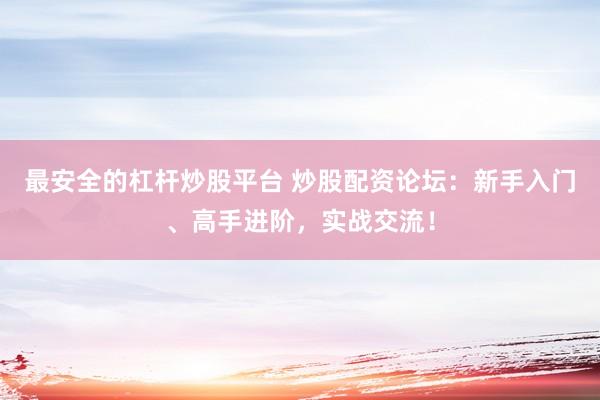 最安全的杠杆炒股平台 炒股配资论坛：新手入门、高手进阶，实战交流！