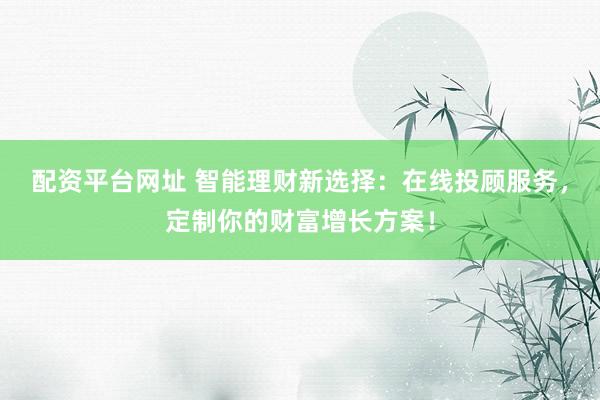 配资平台网址 智能理财新选择：在线投顾服务，定制你的财富增长方案！