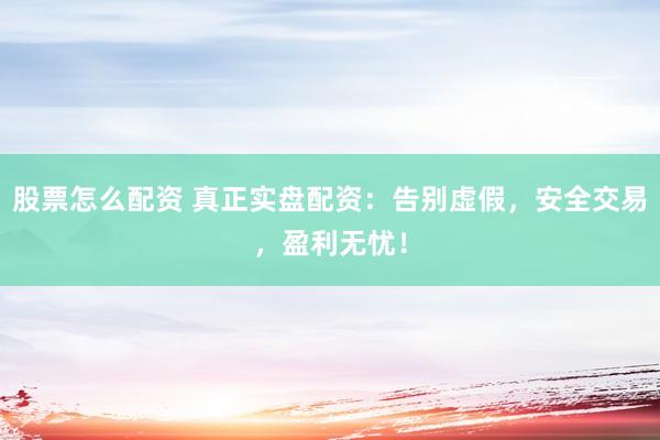 股票怎么配资 真正实盘配资：告别虚假，安全交易，盈利无忧！