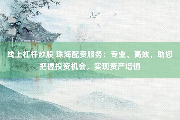 线上杠杆炒股 珠海配资服务：专业、高效，助您把握投资机会，实现资产增值