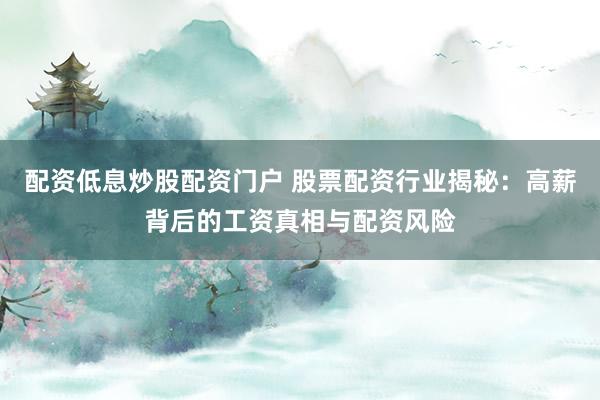 配资低息炒股配资门户 股票配资行业揭秘：高薪背后的工资真相与配资风险