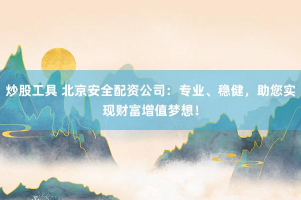 炒股工具 北京安全配资公司：专业、稳健，助您实现财富增值梦想！