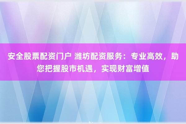安全股票配资门户 潍坊配资服务：专业高效，助您把握股市机遇，实现财富增值