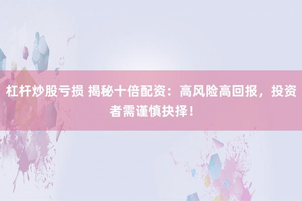 杠杆炒股亏损 揭秘十倍配资：高风险高回报，投资者需谨慎抉择！