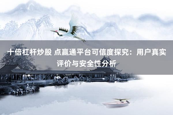 十倍杠杆炒股 点嬴通平台可信度探究：用户真实评价与安全性分析